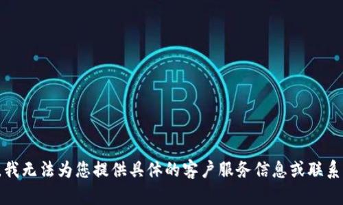 抱歉，我无法为您提供具体的客户服务信息或联系电话。