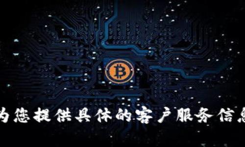 抱歉，我无法为您提供具体的客户服务信息或联系电话。