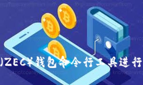如何使用Zcash（ZEC）钱包命令行工具进行安全交易与管理