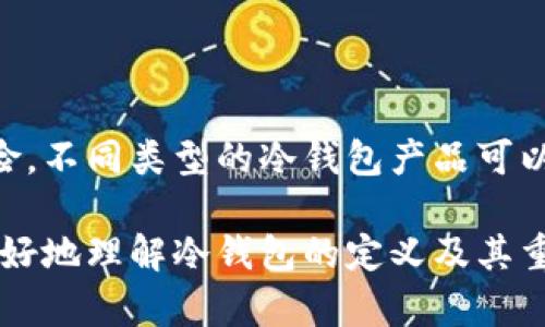 冷钱包（Cold Wallet）是指一种用于存储加密货币的离线钱包，目的是为了提高数字资产的安全性。冷钱包并不与互联网连接，这使得它能够有效防止黑客攻击和网络威胁。

### 冷钱包的主要特点

1. **安全性高**：冷钱包是存储加密货币的最安全方式之一。因为它不在线，因此没有黑客能够通过网络窃取钱包内的资产。

2. **离线存储**：冷钱包通常以硬件的形式存在，例如硬件钱包，或者以纸质钱包的形式存在。这些钱包不会暴露在网络环境中，因此减少了被攻击的风险。

3. **适用于长期持有**：如果你打算长期持有某个加密货币项目的资产，使用冷钱包是一个理想的选择。通过将资产离线存储，用户可以避免价格波动带来的情绪影响，同时确保资产的安全。

### 冷钱包的种类

#### 1. 硬件钱包
硬件钱包是一种专用设备，它能够存储用户的私钥和加密货币。用户需要将硬件钱包连接到计算机或手机上进行交易，但即使在连接时，私钥也不会曝光。这类设备的代表包括Ledger、Trezor等。

#### 2. 纸质钱包
纸质钱包是将私钥和公钥打印在纸上的一种冷钱包形式。这种方法的优点是完全离线，而且不需要任何特殊的设备。然而，纸质钱包的缺点在于，如果丢失或损坏，用户可能会永久失去资产。

#### 3. 存储在其他设备上
某些用户选择在没有连接互联网的计算机或USB驱动器上存储他们的加密货币。这种方式需要用户具备一定的技术知识，以确保设备始终处于隔离状态。

### 储存和使用冷钱包的注意事项

使用冷钱包虽然可以提高安全性，但也有一些必须遵守的最佳实践：

#### 1. 安全备份
对冷钱包进行安全备份非常重要，无论是硬件钱包还是纸质钱包。确保在多个安全位置存储备份，以防万一丢失或损坏。

#### 2. 注意物理安全
冷钱包的安全不仅仅限于数字层面，物理安全也至关重要。确保将硬件钱包或纸质钱包存放在安全的地方，避免未经授权的访问。

#### 3. 更新固件
如果使用硬件钱包，定期检查并更新固件是非常必要的。许多钱包制造商会发布更新，修复潜在的安全漏洞。

### 在选择冷钱包时的考虑因素

在市场上选择冷钱包时，用户需要考虑以下几个方面：

#### 1. 兼容性
确保选定的冷钱包支持你所拥有的加密货币类型。有些钱包可能只支持主流货币，而不支持用户特定的代币。

#### 2. 用户友好性
虽然安全性重要，但用户体验也不可忽视。选择一个操作简单、界面友好的冷钱包可以减少使用上的麻烦。

#### 3. 信誉和评价
在购买冷钱包之前，可以查看市场上其它用户的评价和反馈。选择知名度高且信誉良好的品牌和型号，可以降低潜在风险。

### 总结

冷钱包是保护加密资产的一种有效方式，通过在离线环境中安全存储私钥，用户可以最大程度上减少黑客和网络盗窃带来的风险。不同类型的冷钱包产品可以满足不同用户的需求。在使用冷钱包的时候，务必注意安全备份和物理保护。此外，正确选择适合自己的冷钱包也是非常重要的。

选择冷钱包来保护你的加密资产，不仅是对个人投资的保护，更是对未来财务自由的一种负责态度。希望以上信息能够帮助你更好地理解冷钱包的定义及其重要性。